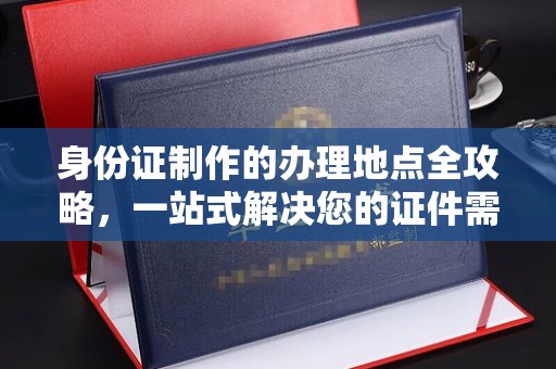 南陵身份证制作的办理地点全攻略，一站式解决您的证件需求